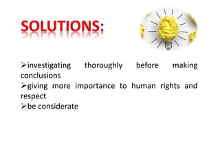 investigating thoroughly before making
conclusions
giving more importance to human rights and
respect
be considerate
 