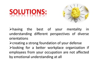 having the best of your mentality in
understanding different perspectives of diverse
orientations
creating a strong foundation of your defense
looking for a better workplace organization if
employees from your occupation are not affected
by emotional understanding at all
 