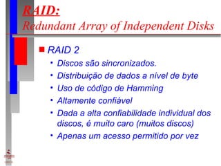 RAID:   Redundant Array of Independent Disks RAID 2 Discos são sincronizados. Distribuição de dados a nível de byte Uso de código de Hamming Altamente confiável Dada a alta confiabilidade individual dos discos, é muito caro (muitos discos) Apenas um acesso permitido por vez 