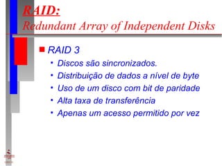 RAID:   Redundant Array of Independent Disks RAID 3 Discos são sincronizados. Distribuição de dados a nível de byte Uso de um disco com bit de paridade Alta taxa de transferência Apenas um acesso permitido por vez 