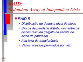 RAID:   Redundant Array of Independent Disks RAID 5 Distribuição de dados a nível de bloco Blocos de paridade distribuídos entre os discos (elimina gargalo na escrita do disco de paridade) Alta taxa de transferência Vários acessos permitidos por vez 