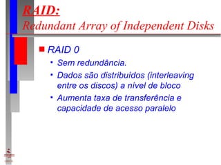 RAID:   Redundant Array of Independent Disks RAID 0 Sem redundância. Dados são distribuídos (interleaving entre os discos) a nível de bloco Aumenta taxa de transferência e capacidade de acesso paralelo 
