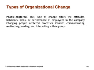 Types of Organizational Change
A strong culture creates organization competitive advantage 3–19
People-centered: This type of change alters the attitudes,
behaviors, skills, or performance of employees in the company.
Changing people centered processes involves communicating,
motivating, leading, and interacting within groups
 