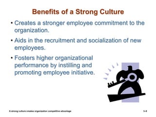 3–8
Benefits of a Strong Culture
• Creates a stronger employee commitment to the
organization.
• Aids in the recruitment and socialization of new
employees.
• Fosters higher organizational
performance by instilling and
promoting employee initiative.
A strong culture creates organization competitive advantage
 
