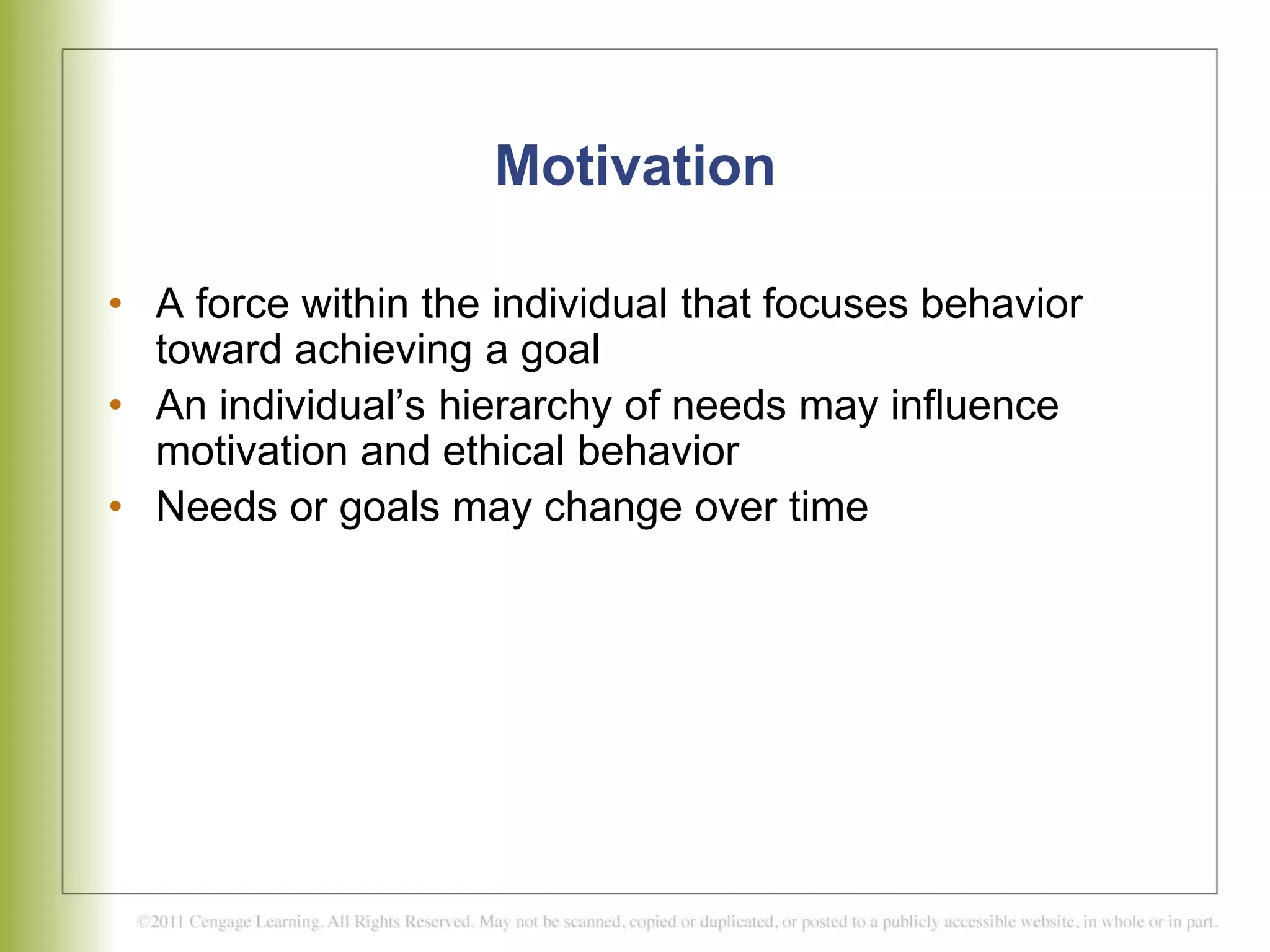 Motivation
• A force within the individual that focuses behavior
toward achieving a goal
• An individual’s hierarchy of needs may influence
motivation and ethical behavior
• Needs or goals may change over time