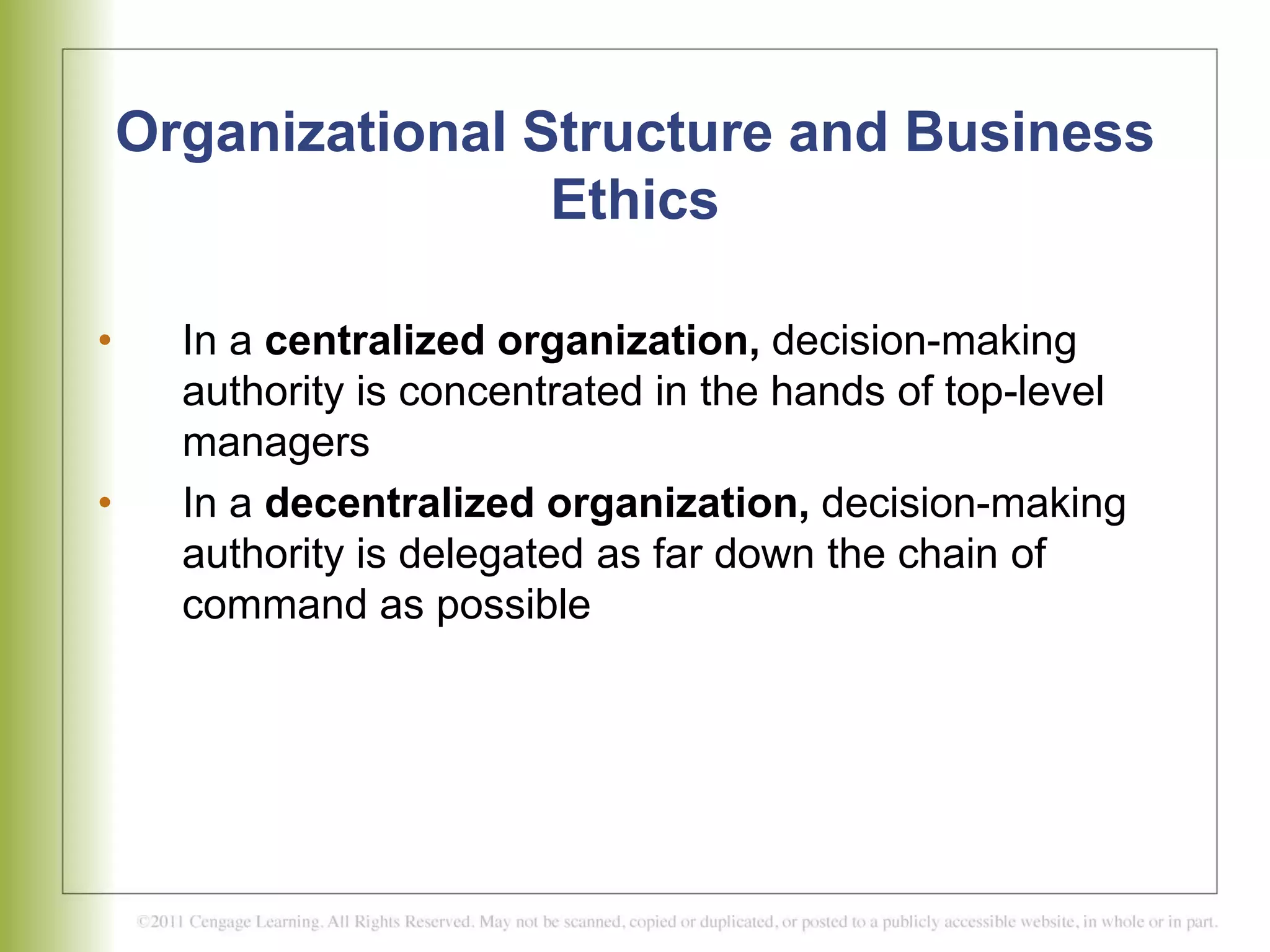 Organizational Structure and Business
Ethics
• In a centralized organization, decision-making
authority is concentrated in the hands of top-level
managers
• In a decentralized organization, decision-making
authority is delegated as far down the chain of
command as possible