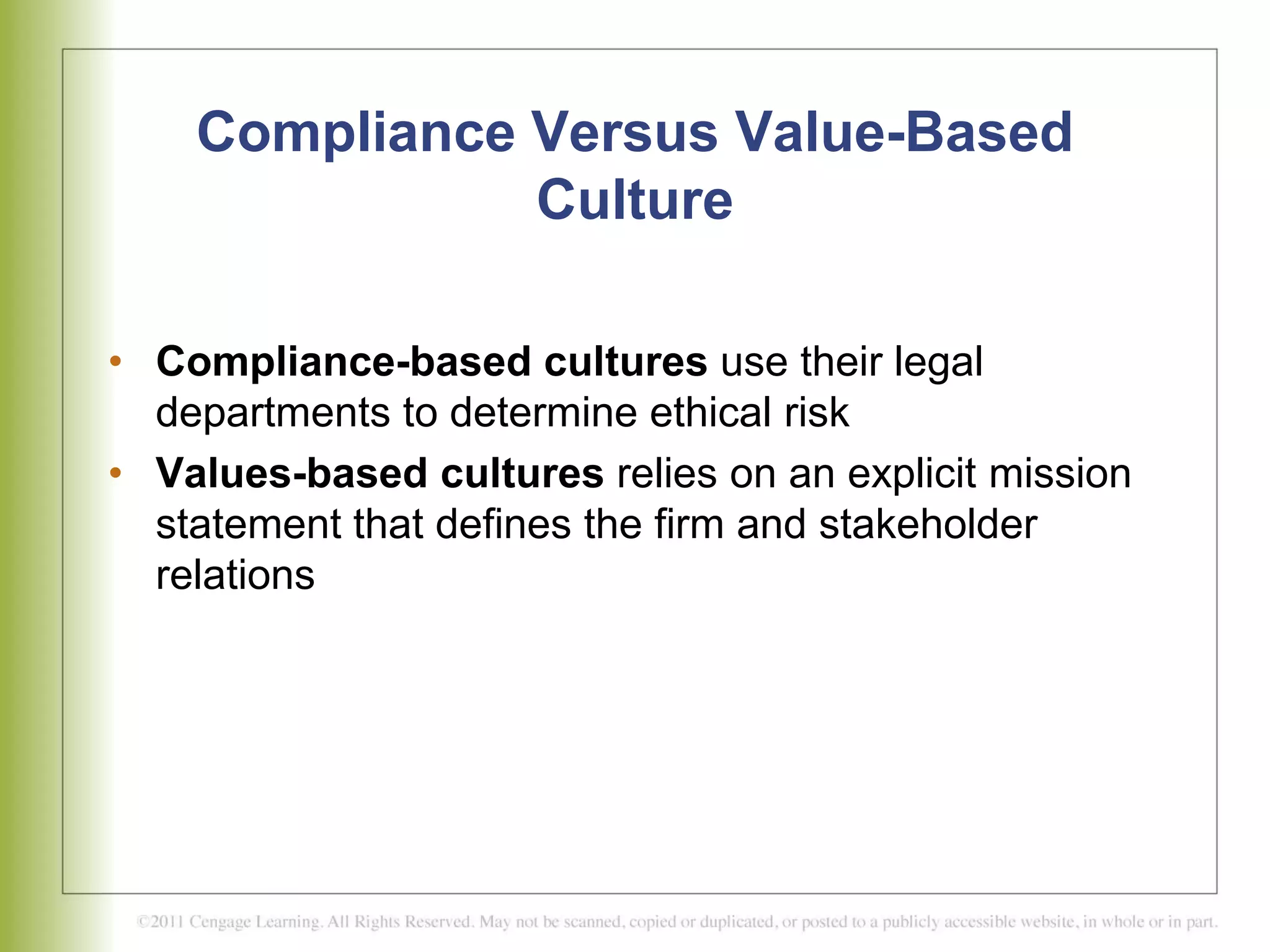 Compliance Versus Value-Based
Culture
• Compliance-based cultures use their legal
departments to determine ethical risk
• Values-based cultures relies on an explicit mission
statement that defines the firm and stakeholder
relations