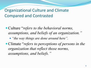 Organizational Culture and Climate
Compared and Contrasted
 Culture “refers to the behavioral norms,
assumptions, and bel...