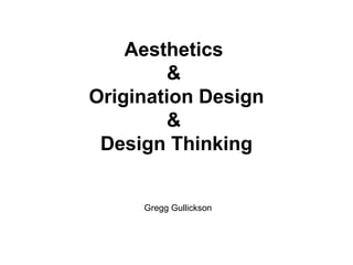 Aesthetics
&
Origination Design
&
Design Thinking
Gregg Gullickson
 