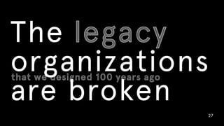 27
The legacy
organizations  
are broken
that we designed 100 years ago
legacy
that we designed 100 years ago
 