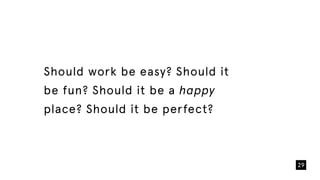 Should work be easy? Should it
be fun? Should it be a happy
place? Should it be perfect?
29
 