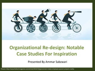 Organizational Re-design: Notable
Case Studies For Inspiration
Presented By Ammar Sabzwari
Picture: http://www.fedtechmagazine.com/article/2014/10/govconnect-makes-employee-passion-projects-reality
 