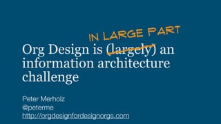 Org Design is (largely) an
information architecture
challenge
Peter Merholz
@peterme
http://orgdesignfordesignorgs.com
IN LARGE PART
 