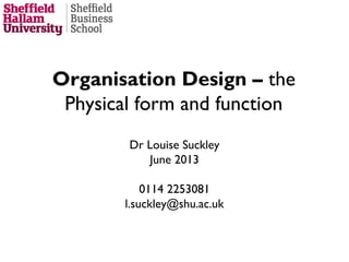 Organisation Design – the
Physical form and function
Dr Louise Suckley
June 2013
0114 2253081
l.suckley@shu.ac.uk
 
