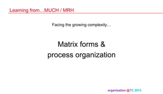 Learning from…MUCH / MRH
Facing the growing complexity…

Matrix forms &
process organization

organization @TC 2013 	

 