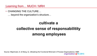 Learning from… MUCH / MRH
•  CHANGING THE CULTURE…
… beyond the organization’s structure…

cultivate a
collective sense of responsabilitity
among employees

Source: Majchrzak, A. & Wang, Q. «Breaking the Functional Mind-set in Process Organizations» HBR

organization @TC 2013 	

 