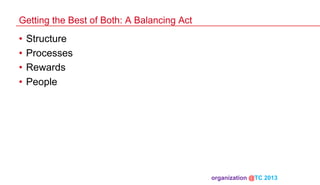 Getting the Best of Both: A Balancing Act

•  Structure
•  Processes
•  Rewards
•  People

organization @TC 2013 	

 