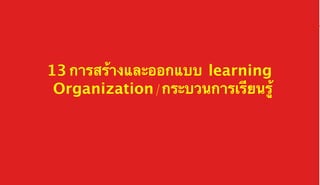 13 การสร้างและออกแบบ learning
Organization/กระบวนการเรียนรู้  	

organization @TC 2013 	

 