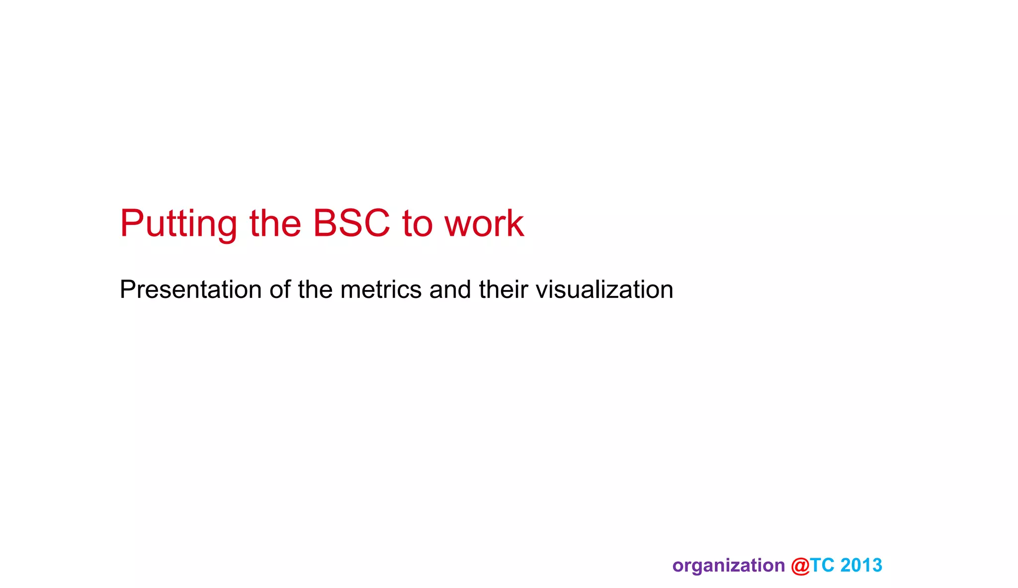 Putting the BSC to work
Presentation of the metrics and their visualization

organization @TC 2013 	

 