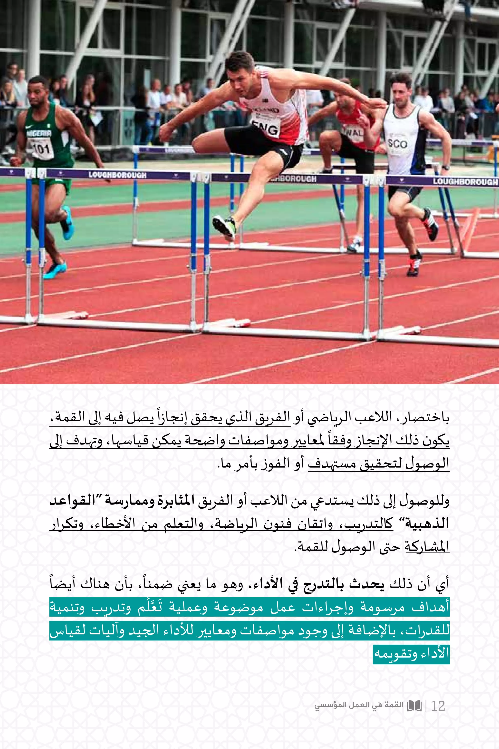 ،‫القمة‬‫إلى‬‫فيه‬‫يصل‬
ً
‫ا‬‫ز‬‫إنجا‬‫يحقق‬‫الذي‬‫الفريق‬‫أو‬‫الريا�ضي‬‫الالعب‬،‫باختصار‬
‫إلى‬‫وتهدف‬،‫قياسها‬‫يمكن‬‫واضحة‬‫ومواصفات‬‫ملعايير‬
ً
‫وفقا‬‫اإلنجاز‬‫ذلك‬‫ن‬‫يكو‬
.‫ما‬ ‫بأمر‬ ‫الفوز‬ ‫أو‬ ‫مستهدف‬ ‫لتحقيق‬ ‫ل‬‫الوصو‬
‫“القواعد‬‫سة‬‫ر‬‫ومما‬‫املثابرة‬‫الفريق‬‫أو‬‫الالعب‬‫من‬‫يستدعي‬‫ذلك‬‫إلى‬‫ل‬‫وللوصو‬
‫ار‬‫ر‬‫وتك‬ ،‫األخطاء‬ ‫من‬ ‫والتعلم‬ ،‫الرياضة‬ ‫ن‬‫فنو‬ ‫واتقان‬ ،‫يب‬‫ر‬‫كالتد‬ ”‫الذهبية‬
.‫للقمة‬ ‫ل‬‫الوصو‬ ‫حتى‬ ‫املشاركة‬
ً
‫أيضا‬ ‫هناك‬ ‫بأن‬ ،
ً
‫ضمنا‬ ‫يعني‬ ‫ما‬ ‫وهو‬ ،‫األداء‬ ‫في‬ ‫بالتدرج‬ ‫يحدث‬ ‫ذلك‬ ‫أن‬ ‫أي‬
‫وتنمية‬ ‫يب‬‫ر‬‫وتد‬ ‫م‬
ُ
‫ل‬َّ‫ع‬
َ
‫ت‬ ‫وعملية‬ ‫موضوعة‬ ‫عمل‬ ‫اءات‬‫ر‬‫وإج‬ ‫مرسومة‬ ‫أهداف‬
‫لقياس‬ ‫وآليات‬ ‫الجيد‬ ‫لألداء‬ ‫ومعايير‬ ‫مواصفات‬ ‫وجود‬ ‫إلى‬ ‫باإلضافة‬ ،‫ات‬‫ر‬‫للقد‬
.‫وتقويمه‬ ‫األداء‬
‫المؤسسي‬ ‫العمل‬ ‫في‬ ‫القمة‬ 12
 