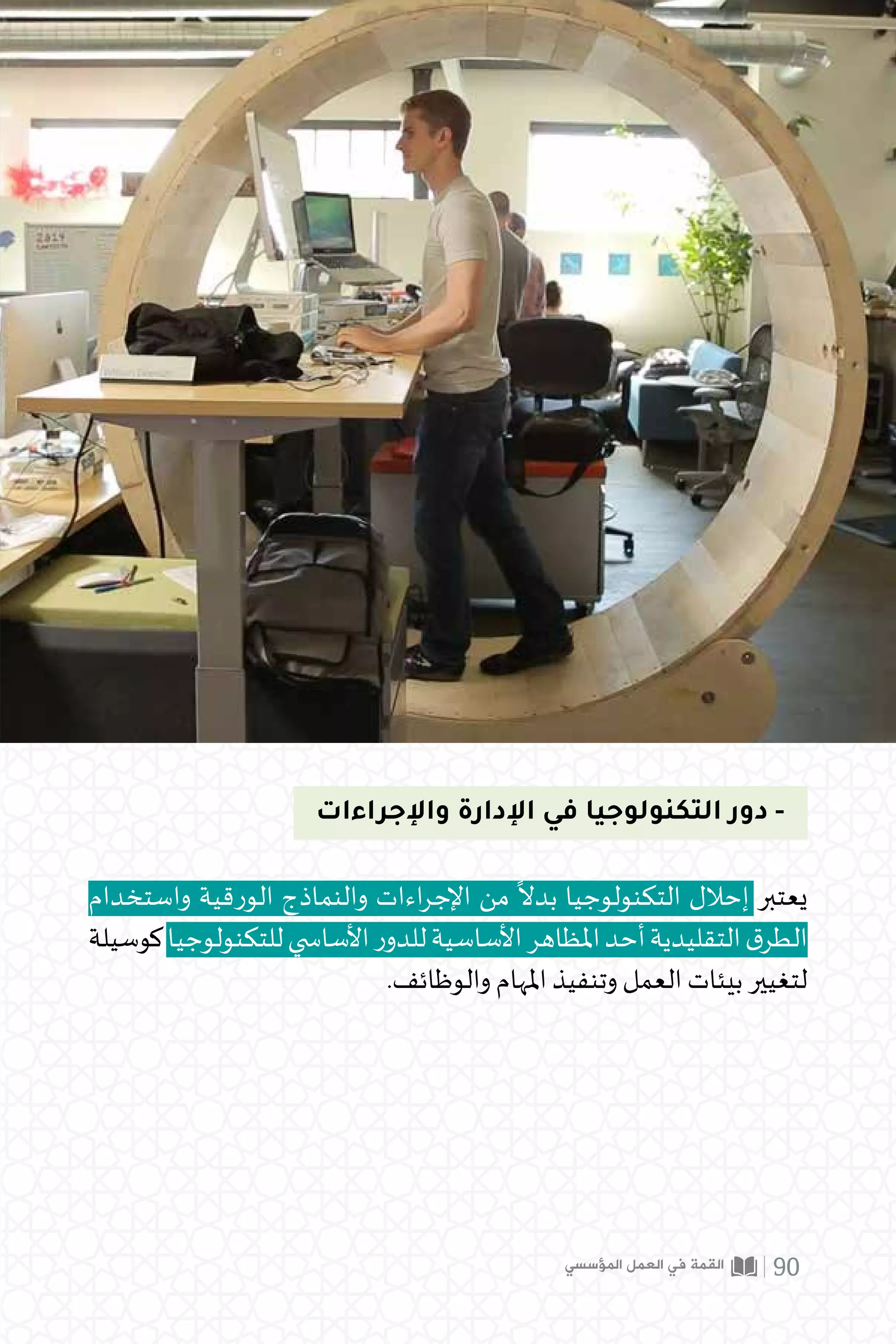 ‫واإلجراءات‬ ‫اإلدارة‬ ‫في‬ ‫التكنولوجيا‬ ‫دور‬ -
‫واستخدام‬ ‫الورقية‬ ‫والنماذج‬ ‫اءات‬‫ر‬‫اإلج‬ ‫من‬
ً
‫بدال‬ ‫التكنولوجيا‬ ‫إحالل‬ ‫يعتبر‬
‫كوسيلة‬‫للتكنولوجيا‬‫األسا�سي‬‫ر‬‫للدو‬‫األساسية‬‫املظاهر‬‫أحد‬‫التقليدية‬‫ق‬‫الطر‬
.‫والوظائف‬ ‫املهام‬ ‫وتنفيذ‬ ‫العمل‬ ‫بيئات‬ ‫لتغيير‬
‫المؤسسي‬ ‫العمل‬ ‫في‬ ‫القمة‬ 90
 