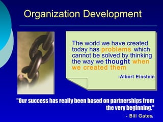 Organization Development

                      The world we have created
                      today has problems which
                      cannot be solved by thinking
                      the way we thought when
                      we created them
                                         -Albert Einstein




"Our success has really been based on partnerships from
                                    the very beginning."
                                            - Bill Gates1
 