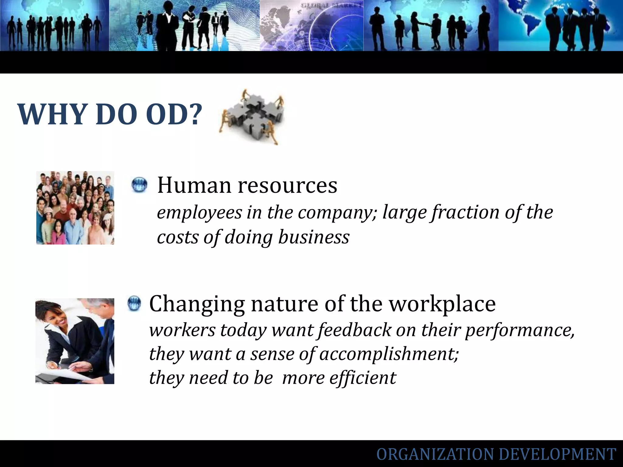 WHY DO OD? Human resourcesemployees in the company; large fraction of the costs of doing businessChanging nature of the workplaceworkers today want feedback on their performance,  they want a sense of accomplishment; they need to be  more efficientORGANIZATION DEVELOPMENT