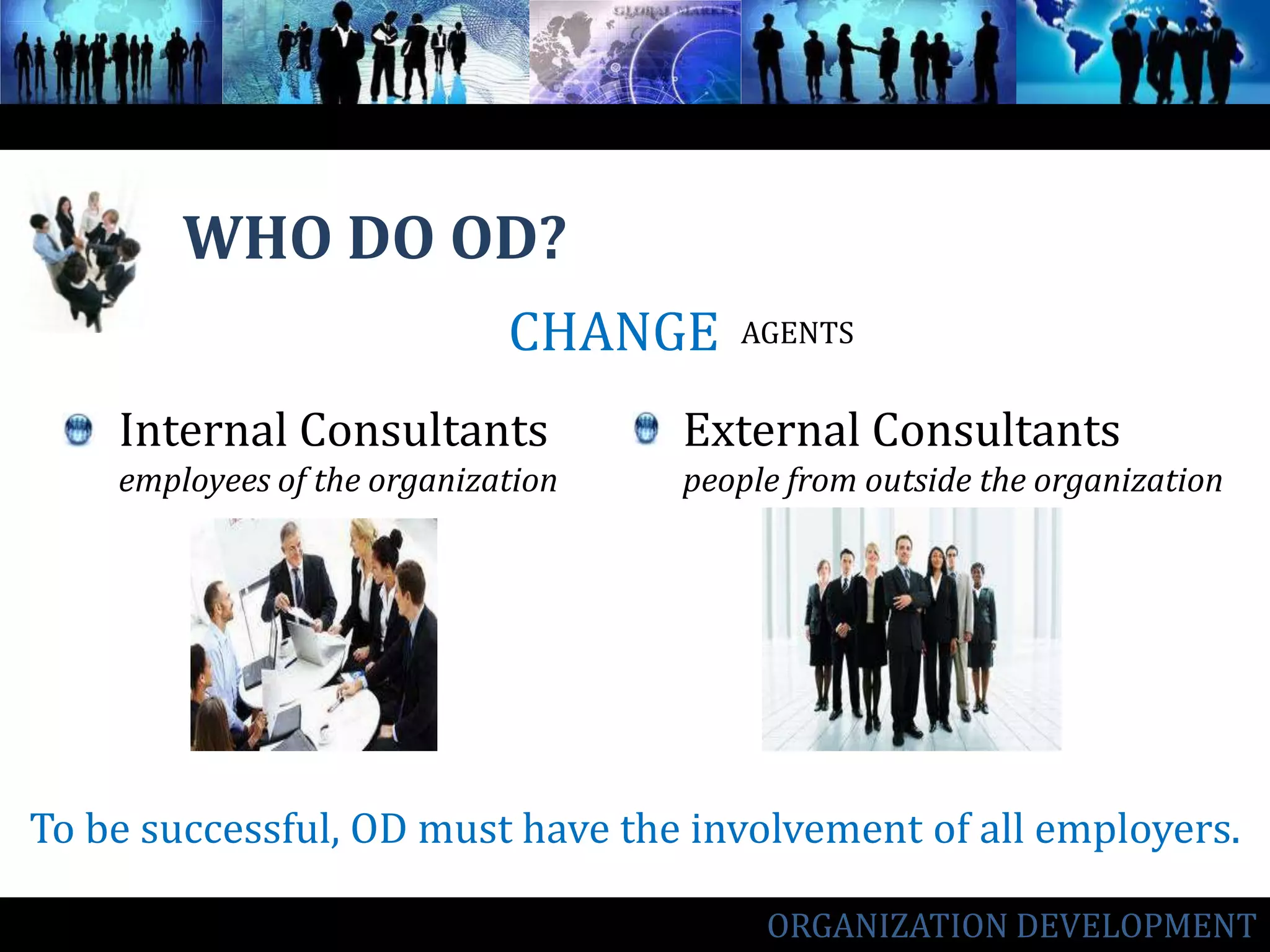 WHO DO OD? CHANGEAGENTSInternal Consultantsemployees of the organizationExternal Consultantspeople from outside the organization To be successful, OD must have the involvement of all employers.ORGANIZATION DEVELOPMENT