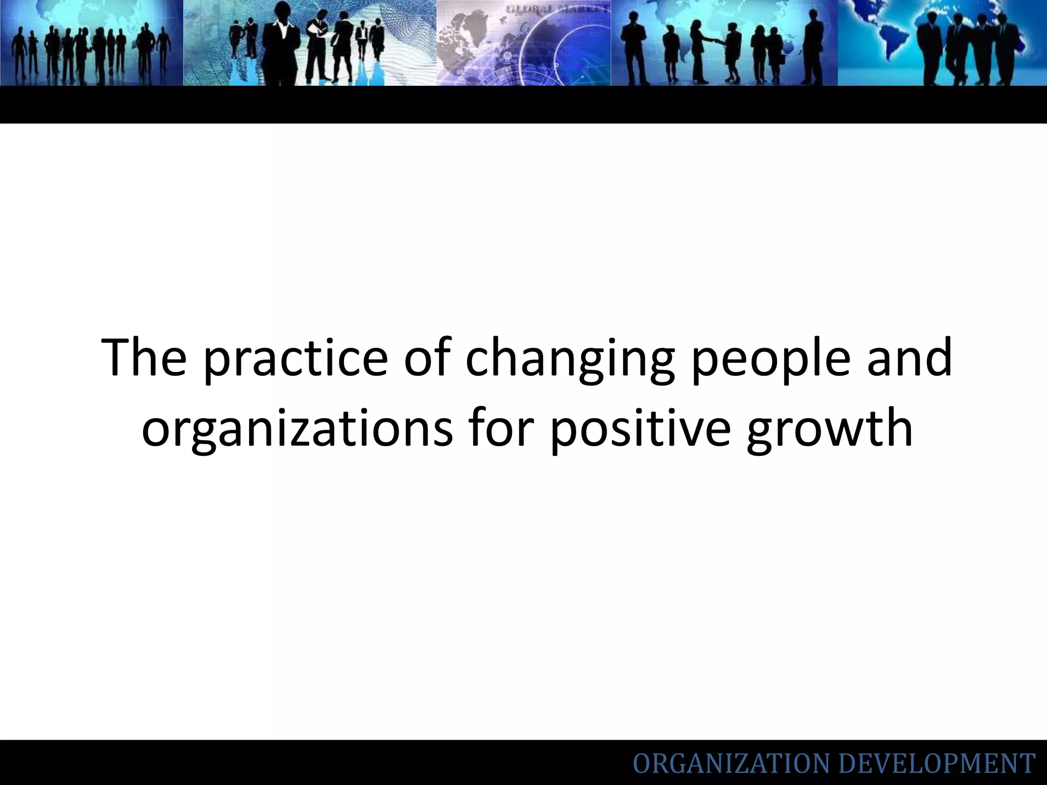 The practice of changing people and organizations for positive growthORGANIZATION DEVELOPMENT