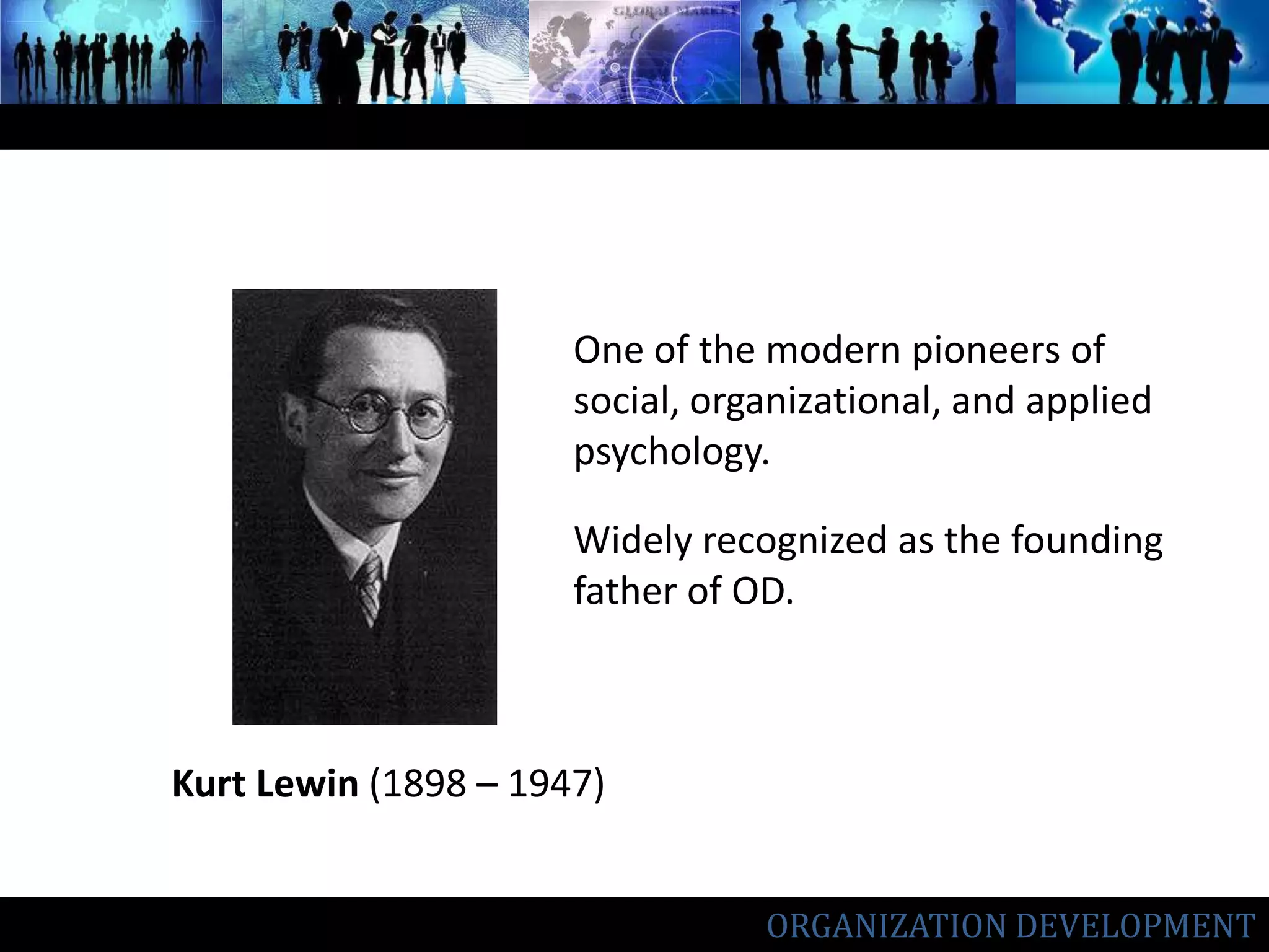 One of the modern pioneers of social, organizational, and applied psychology.Widely recognized as the founding father of OD.Kurt Lewin(1898 – 1947)ORGANIZATION DEVELOPMENT