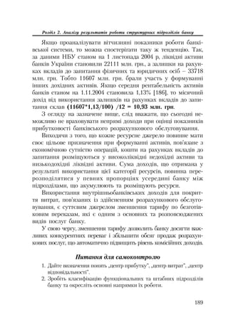 189
Розділ 2. Аналізу результатів роботи структурних підрозділів банку
Якщо проаналізувати вітчизняні показники роботи банкі
вської системи, то можна спостерігати таку ж тенденцію. Так,
за даними НБУ станом на 1 листопада 2004 р, ліквідні активи
банків України становили 22111 млн. грн., а залишки на рахун
ках вкладів до запитання фізичних та юридичних осіб – 33718
млн. грн. Тобто 11607 млн. грн. брали участь у формуванні
інших дохідних активів. Якщо середня рентабельність активів
банків станом на 1.11.2004 становила 1,13% [186], то місячний
дохід від використання залишків на рахунках вкладів до запи
тання склав (11607*1,13/100) /12 = 10,93 млн. грн.
З огляду на зазначене вище, слід вважати, що сьогодні не
можливо не враховувати непрямі доходи при оцінці показників
прибутковості банківського розрахункового обслуговування.
Виходячи з того, що кожне ресурсне джерело повинне мати
своє цільове призначення при формуванні активів, пов’язане з
економічною сутністю операцій, кошти на рахунках вкладів до
запитання розміщуються у високоліквідні недохідні активи та
низькодохідні ліквідні активи. Сума доходів, що отримана у
результаті використання цієї категорії ресурсів, повинна пере
розподілятися у певних пропорціях усередині банку між
підрозділами, що акумулюють та розміщують ресурси.
Використання внутрішньобанківських доходів для покрит
тя витрат, пов’язаних із здійсненням розрахункового обслуго
вування, є суттєвим джерелом зменшення тарифу по безготів
ковим переказам, які є одним з основних та розповсюджених
видів послуг банку.
У свою чергу, зменшення тарифу дозволить банку досягти важ
ливих конкурентних переваг і збільшити обсяг продаж розрахун
кових послуг, що автоматично підвищить рівень комісійних доходів.
Питання для самоконтролю
1. Дайте визначення понять „центр прибутку”, „центр витрат”, „центр
відповідальності”.
2. Зробіть класифікацію функціональних та штабних підрозділів
банку та окресліть основні напрямки їх роботи.
 
