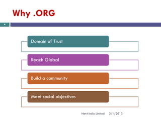 Why .ORG
4




       Domain of Trust


       Reach Global


       Build a community


       Meet social objectives


                                Net4 India Limited   2/1/2013
 