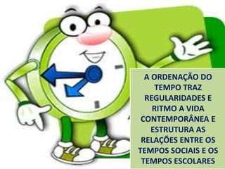 A ORDENAÇÃO DO
     TEMPO TRAZ
  REGULARIDADES E
    RITMO A VIDA
 CONTEMPORÂNEA E
    ESTRUTURA AS
 RELAÇÕES ENTRE OS
TEMPOS SOCIAIS E OS
 TEMPOS ESCOLARES
 