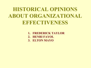 HISTORICAL OPINIONS
ABOUT ORGANIZATIONAL
EFFECTIVENESS
1. FREDERICK TAYLOR
2. HENRI FAYOL
3. ELTON MAYO
 