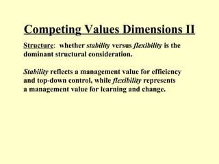 Competing Values Dimensions II
Structure: whether stability versus flexibility is the
dominant structural consideration.
Stability reflects a management value for efficiency
and top-down control, while flexibility represents
a management value for learning and change.
 