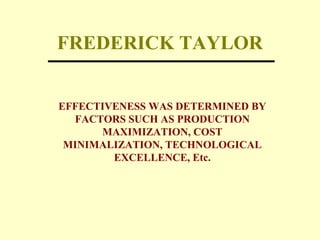 FREDERICK TAYLOR
EFFECTIVENESS WAS DETERMINED BY
FACTORS SUCH AS PRODUCTION
MAXIMIZATION, COST
MINIMALIZATION, TECHNOLOGICAL
EXCELLENCE, Etc.
 