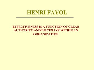 HENRI FAYOL
EFFECTIVENESS IS A FUNCTION OF CLEAR
AUTHORITY AND DISCIPLINE WITHIN AN
ORGANIZATION
 