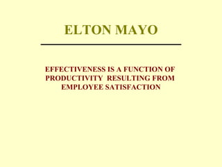ELTON MAYO
EFFECTIVENESS IS A FUNCTION OF
PRODUCTIVITY RESULTING FROM
EMPLOYEE SATISFACTION
 