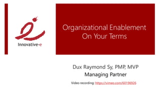 Organizational Enablement
     On Your Terms



   Dux Raymond Sy, PMP, MVP
       Managing Partner
  Video recording: https://vimeo.com/60196926
 
