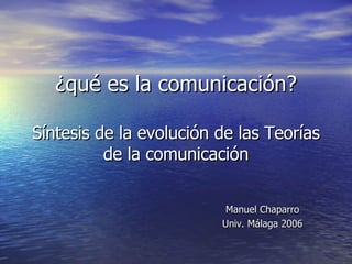 ¿qué es la comunicación? Síntesis de la evolución de las Teorías de la comunicación Manuel Chaparro Univ. Málaga 2006 