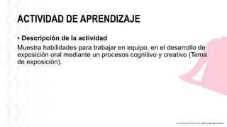 ACTIVIDAD DE APRENDIZAJE
• Descripción de la actividad
Muestra habilidades para trabajar en equipo, en el desarrollo de
exposición oral mediante un procesos cognitivo y creativo (Tema
de exposición).
 
