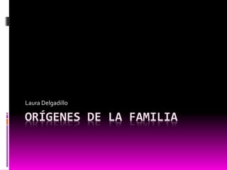 ORÍGENES DE LA FAMILIA
Laura Delgadillo
 