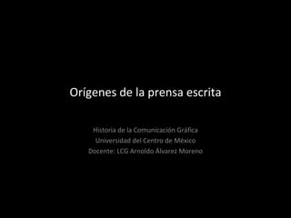Orígenes de la prensa escrita

    Historia de la Comunicación Gráfica
     Universidad del Centro de México
   Docente: LCG Arnoldo Álvarez Moreno
 