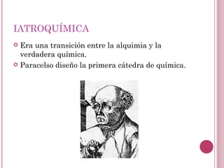 IATROQUÍMICA Era una transición entre la alquimia y la verdadera química. Paracelso diseño la primera cátedra de química. 