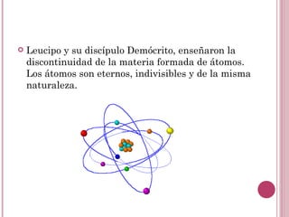 Leucipo y su discípulo Demócrito, enseñaron la discontinuidad de la materia formada de átomos. Los átomos son eternos, indivisibles y de la misma naturaleza. 