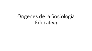 Orígenes de la Sociología
Educativa
 
