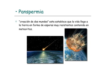 •  Panspermia   “ creación de dos mundos” esta establece que la vida llego a la tierra en forma de esporas muy resistentes contenida en meteoritos.   