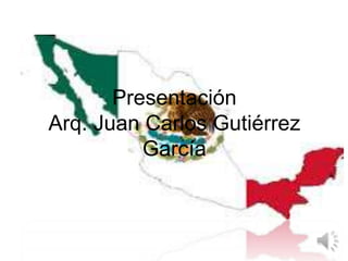 Presentación
Arq. Juan Carlos Gutiérrez
García
 