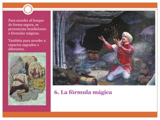 Para acceder al bosque
de forma segura, se
pronuncian bendiciones
o fórmulas mágicas.

También para acceder a
espacios sagrados o
diferentes.




                         6. La fórmula mágica
 