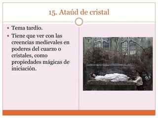 15. Ataúd de cristal

 Tema tardío.
 Tiene que ver con las
 creencias medievales en
 poderes del cuarzo o
 cristales, como
 propiedades mágicas de
 iniciación.
 